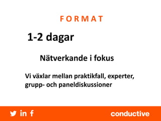 F O R M A T 
1-2 dagar 
Nätverkande i fokus 
Vi växlar mellan praktikfall, experter, 
grupp- och paneldiskussioner 
 