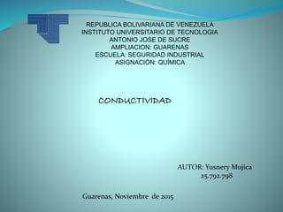 REPUBLICA BOLIVARIANA DE VENEZUELA
INSTITUTO UNIVERSITARIO DE TECNOLOGIA
ANTONIO JOSE DE SUCRE
AMPLIACION: GUARENAS
ESCUELA: SEGURIDAD INDUSTRIAL
ASIGNACIÓN: QUÍMICA
AUTOR: Yusnery Mujica
25.792.798
Guarenas, Noviembre de 2015
CONDUCTIVIDAD
 