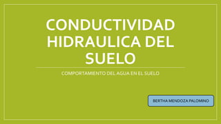 CONDUCTIVIDAD
HIDRAULICA DEL
SUELO
COMPORTAMIENTO DEL AGUA EN EL SUELO
BERTHA MENDOZA PALOMINO
 