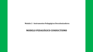 Modulo 2 - Instrumentos Pedagógicos Descolonizadores
MODELO PEDAGÓGICO CONDUCTISMO
 