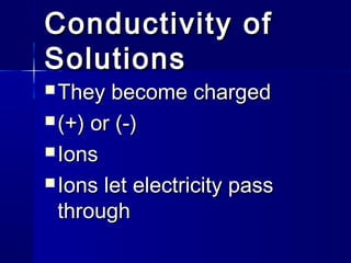 Conductivity of
Solutions
 They

become charged
 (+) or (-)
 Ions
 Ions let electricity pass
through

 
