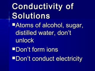 Conductivity of
Solutions
 Atoms

of alcohol, sugar,
distilled water, don’t
unlock
 Don’t form ions
 Don’t conduct electricity

 