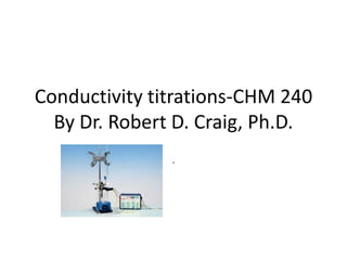 Conductivity titrations-CHM 240
  By Dr. Robert D. Craig, Ph.D.
               .
 