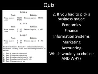 Quiz
2. If you had to pick a
business major:
Economics
Finance
Information Systems
Marketing
Accounting
Which would you choose
AND WHY?

 