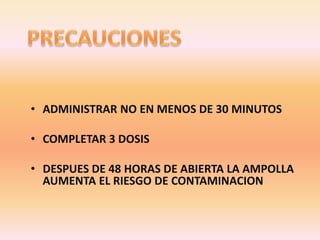 • ADMINISTRAR NO EN MENOS DE 30 MINUTOS
• COMPLETAR 3 DOSIS
• DESPUES DE 48 HORAS DE ABIERTA LA AMPOLLA
AUMENTA EL RIESGO DE CONTAMINACION