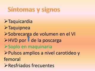 Taquicardia
Taquipnea
Sobrecarga de volumen en el VI
HVD por de la poscarga
Soplo en maquinaria
Pulsos amplios a nivel carotideo y
femoral
Resfriados frecuentes
 