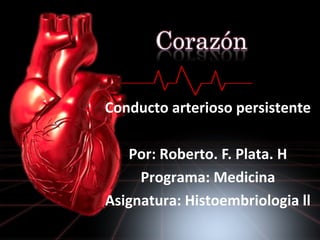 Conducto arterioso persistente
Por: Roberto. F. Plata. H
Programa: Medicina
Asignatura: Histoembriologia ll
 