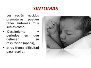SINTOMAS
  Los recién nacidos
  prematuros pueden
  tener síntomas muy
  sutiles como:
• Decaimiento           y
  periodos     en    que
  detienen             su
  respiración (apnea),
• otros franca dificultad
  para respirar.
 