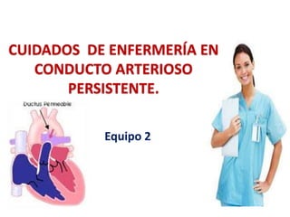 CUIDADOS DE ENFERMERÍA EN
   CONDUCTO ARTERIOSO
       PERSISTENTE.

           Equipo 2
 