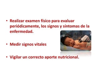 • Realizar examen físico para evaluar
  periódicamente, los signos y síntomas de la
  enfermedad.

• Medir signos vitales

• Vigilar un correcto aporte nutricional.
 