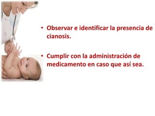 • Observar e identificar la presencia de
  cianosis.

• Cumplir con la administración de
  medicamento en caso que así sea.
 