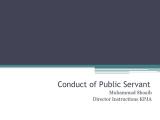 Conduct of Public Servant
Muhammad Shoaib
Director Instructions KPJA
 
