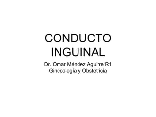 CONDUCTO
INGUINAL
Dr. Omar Méndez Aguirre R1
Ginecología y Obstetricia
 