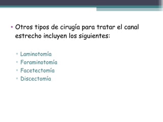 • Otros tipos de cirugía para tratar el canal
estrecho incluyen los siguientes:
▫ Laminotomía
▫ Foraminotomía
▫ Facetectomía
▫ Discectomía
 