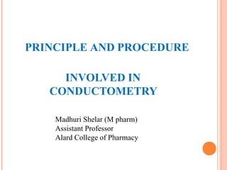 PRINCIPLE AND PROCEDURE
INVOLVED IN
CONDUCTOMETRY
Madhuri Shelar (M pharm)
Assistant Professor
Alard College of Pharmacy
 