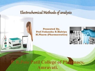 Electrochemical Methods of analysis
Presented By,
Prof.Vedanshu R.Malviya
M.Pharm (Pharmaceutics)
P. R.Pote Patil College of Pharmacy,
Amravati.
 