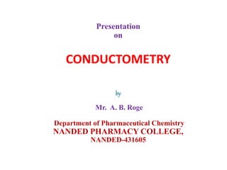 Presentation
on
CONDUCTOMETRY
by
Mr. A. B. Roge
Department of Pharmaceutical Chemistry
NANDED PHARMACY COLLEGE,
NANDED-431605
 