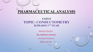 PHARMACEUTICAL ANALYSIS
UNIT-5
TOPIC: CONDUCTOMETRY
B.PHARM 1ST YEAR
PRESENTED BY:
MS. SHWETA SINGH
(Assistant Professor)
RBMI, Bareilly
 