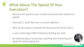 What About The Speed Of Your
Execution?
• Measure the speed of your content execution from ideation to
publish
• How does it vary? Net new vs current updates?
• Who are the players involved? Do they have KPIs tied to this?
• Is your technology (CMS limitations) holding you back
• Be maniacal about measuring, reporting and shortening the
speed of content going live
@stephanbajaio#C3NY |
 