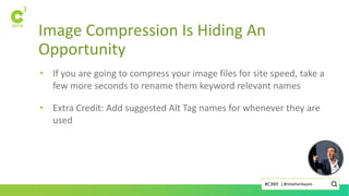 Image Compression Is Hiding An
Opportunity
• If you are going to compress your image files for site speed, take a
few more seconds to rename them keyword relevant names
• Extra Credit: Add suggested Alt Tag names for whenever they are
used
@stephanbajaio#C3NY |
 
