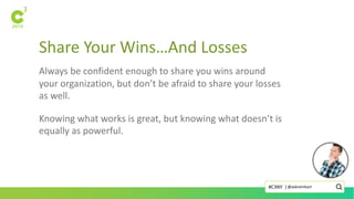 Share Your Wins…And Losses
Always be confident enough to share you wins around
your organization, but don’t be afraid to share your losses
as well.
Knowing what works is great, but knowing what doesn’t is
equally as powerful.
@askreinhart#C3NY |
 