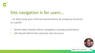 Site navigation is for users…
Click to add handle#C3NY |
…so stop using your internal nomenclature & company structure
as a guide
• Search data should inform navigation naming conventions
• UX should inform the cohesive site structure
 