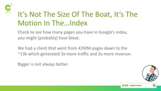 It’s Not The Size Of The Boat, It’s The
Motion In The…Index
Check to see how many pages you have in Google’s index,
you might (probably) have bloat.
We had a client that went from 42MM pages down to the
~13k which generated 3x more traffic and 2x more revenue.
Bigger is not always better.
@askreinhart#C3NY |
 
