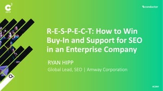 #C3NY
R-E-S-P-E-C-T: How to Win
Buy-In and Support for SEO
in an Enterprise Company
• RYAN HIPP
• Global Lead, SEO | Amway Corporation
 