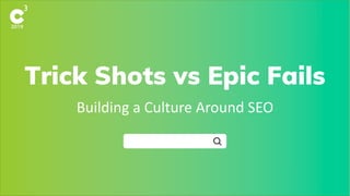 Trick Shots vs Epic Fails
Building a Culture Around SEO
 