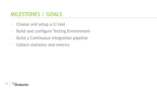 10
· Choose and setup a CI tool
· Build and configure Testing Environment
· Build a Continuous Integration pipeline
· Collect statistics and metrics
MILESTONES / GOALS
 