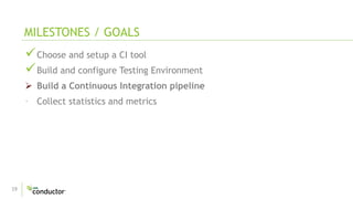 19
Choose and setup a CI tool
Build and configure Testing Environment
 Build a Continuous Integration pipeline
· Collect statistics and metrics
MILESTONES / GOALS
 