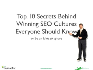 Top 10 Secrets Behind
Winning SEO Cultures
Everyone Should Know
     or be an idiot to ignore




            conductor.com/se2011   @conductor
 