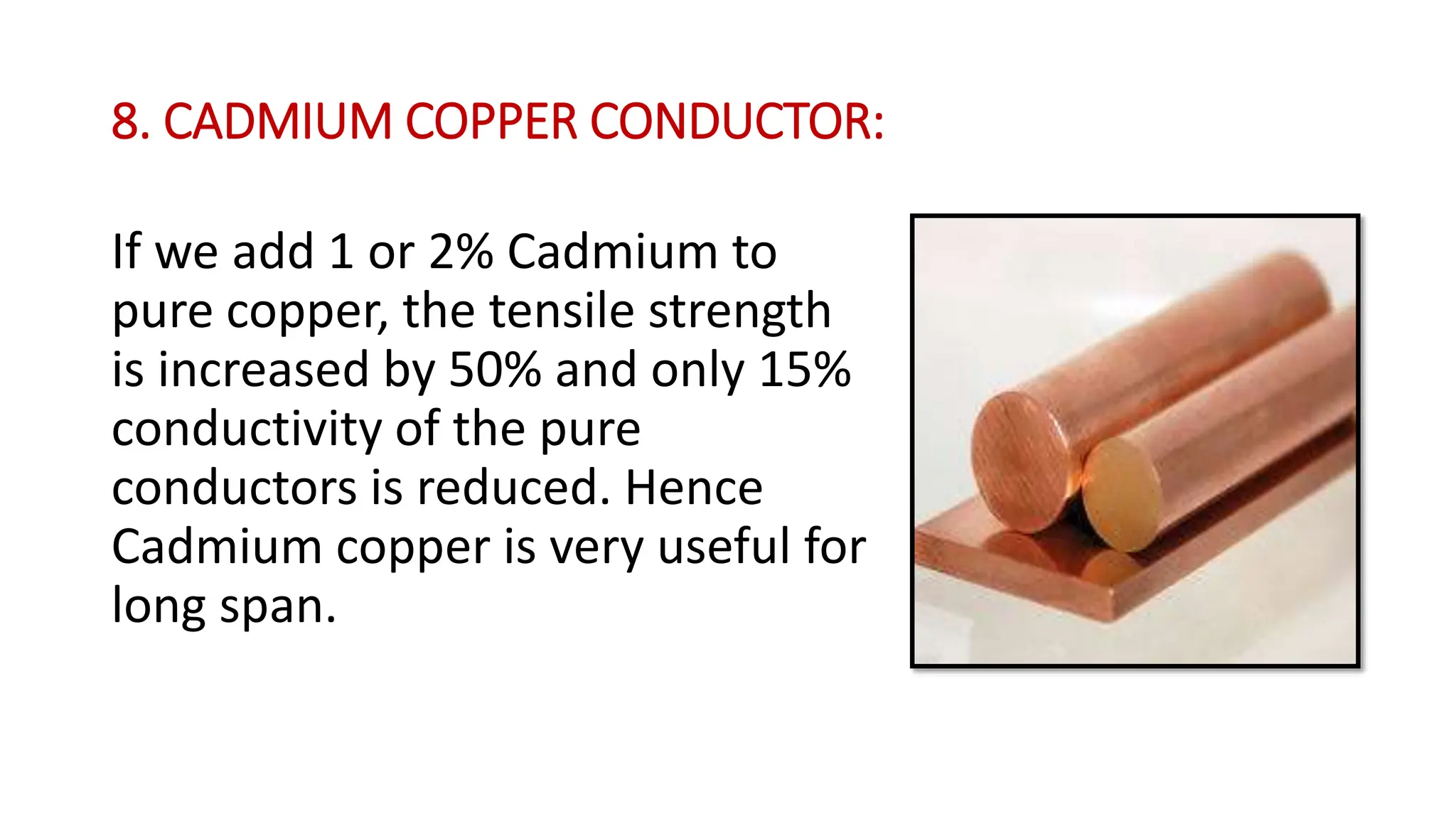8. CADMIUM COPPER CONDUCTOR:
If we add 1 or 2% Cadmium to
pure copper, the tensile strength
is increased by 50% and only 15%
conductivity of the pure
conductors is reduced. Hence
Cadmium copper is very useful for
long span.
 