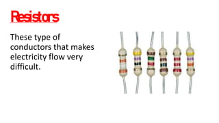 Resistors
These type of
conductors that makes
electricity flow very
difficult.
 