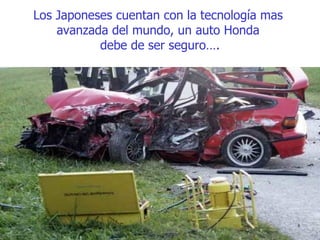 Los Japoneses cuentan con la tecnología mas  avanzada del mundo, un auto Honda  debe de ser seguro…. 