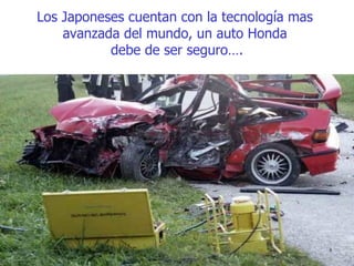 Los Japoneses cuentan con la tecnología mas  avanzada del mundo, un auto Honda  debe de ser seguro…. 