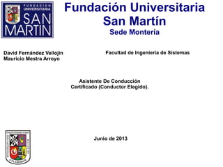 Fundación Universitaria
San Martín
Sede Montería
Facultad de Ingeniería de SistemasDavid Fernández Vellojin
Mauricio Mestra Arroyo
Asistente De Conducción
Certificado (Conductor Elegido).
Junio de 2013
 