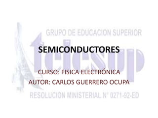 SEMICONDUCTORES 
CURSO: FISICA ELECTRÓNICA 
AUTOR: CARLOS GUERRERO OCUPA 
 