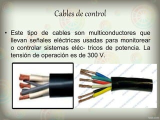 Cables de control
• Este tipo de cables son multiconductores que
llevan señales eléctricas usadas para monitorear
o controlar sistemas eléc- tricos de potencia. La
tensión de operación es de 300 V.
 