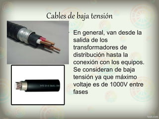 Cables de baja tensión
• En general, van desde la
salida de los
transformadores de
distribución hasta la
conexión con los equipos.
Se consideran de baja
tensión ya que máximo
voltaje es de 1000V entre
fases
 