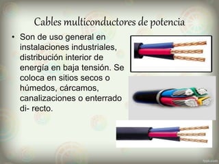 Cables multiconductores de potencia
• Son de uso general en
instalaciones industriales,
distribución interior de
energía en baja tensión. Se
coloca en sitios secos o
húmedos, cárcamos,
canalizaciones o enterrado
di- recto.
 
