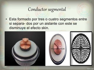 Conductor segmental
• Esta formado por tres o cuatro segmentos entre
si separa- dos por un aislante con este se
disminuye el efecto skin.
 