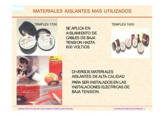 HM
MATERIALES AISLANTES MAS UTILIZADOS
TEMFLEX 1700 TEMFLEX 1000
SE APLICA EN
AISLAMIENTO DE
CABLES DE BAJA
TENSION HASTA
600 VOLTIOS
DIVERSOS MATERIALES
AISLANTES DEALTA CALIDAD
PARA SER INSTALADOS EN LAS
INSTALACIONES ELECTRICAS DE
BAJA TENSION.
CARACTERISTICAS DE LOS CONDUCTORES ELECTRICOS INSTALACIONES ELECTRICAS I
 