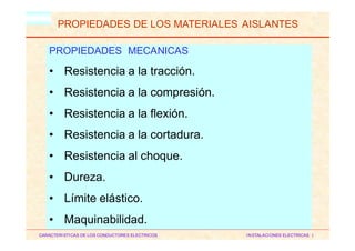 HM
PROPIEDADES DE LOS MATERIALES AISLANTES
CARACTERISTICAS DE LOS CONDUCTORES ELECTRICOS INSTALACIONES ELECTRICAS I
PROPIEDADES MECANICAS
• Resistencia a la tracción.
• Resistencia a la compresión.
• Resistencia a la flexión.
• Resistencia a la cortadura.
• Resistencia al choque.
• Dureza.
• Límite elástico.
• Maquinabilidad.
 