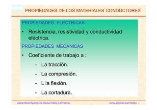 HM
PROPIEDADES DE LOS MATERIALES CONDUCTORES
PROPIEDADES ELECTRICAS
• Resistencia, resistividad y conductividad
eléctrica.
PROPIEDADES MECANICAS
• Coeficiente de trabajo a :
- La tracción.
- La compresión.
- L la flexión.
- La cortadura.
CARACTERISTICAS DE LOS CONDUCTORES ELECTRICOS INSTALACIONES ELECTRICAS I
 