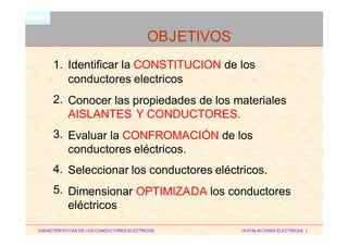 HM
1. Identificar la CONSTITUCION de los
conductores electricos
Conocer las propiedades de los materiales
AISLANTES Y CONDUCTORES.
Evaluar la CONFROMACIÓN de los
conductores eléctricos.
Seleccionar los conductores eléctricos.
Dimensionar OPTIMIZADA los conductores
eléctricos
2.
3.
4.
5.
CARACTERISTICAS DE LOS CONDUCTORES ELECTRICOS INSTALACIONES ELECTRICAS I
OBJETIVOS
 