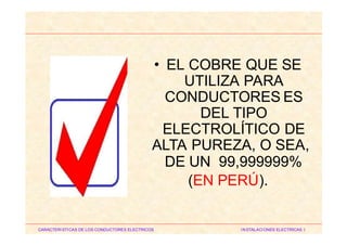 • EL COBRE QUE SE
UTILIZA PARA
CONDUCTORES ES
DEL TIPO
ELECTROLÍTICO DE
ALTA PUREZA, O SEA,
DE UN
(EN
99,999999%
PERÚ).
CARACTERISTICAS DE LOS CONDUCTORES ELECTRICOS INSTALACIONES ELECTRICAS I
 