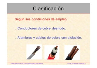 Según sus condiciones de empleo:
. Conductores de cobre desnudo.
. Alambres y cables de cobre con aislación.
CARACTERISTICAS DE LOS CONDUCTORES ELECTRICOS INSTALACIONES ELECTRICAS I
Clasificación
 