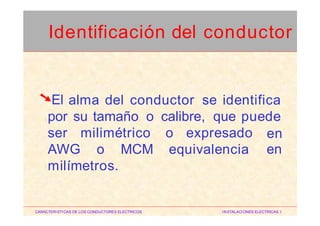 ➘El alma del conductor se identifica
por su tamaño o calibre, que puede
ser milimétrico o expresado en
enAWG o MCM equivalencia
milímetros.
CARACTERISTICAS DE LOS CONDUCTORES ELECTRICOS INSTALACIONES ELECTRICAS I
Identificación del conductor
 