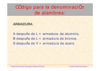 ARMADURA:
A
B
S
despuÁs
despuÁs
despuÁs
de
de
de
L
L
V
=
=
=
armadura
armadura
armadura
de
de
de
aluminio.
bronce.
acero.
CARACTERISTICAS DE LOS CONDUCTORES ELECTRICOS INSTALACIONES ELECTRICAS I
CÓdigo para la denominaciÓn
de alambres:
 